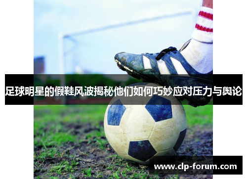 足球明星的假鞋风波揭秘他们如何巧妙应对压力与舆论