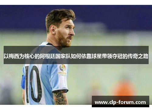 以梅西为核心的阿根廷国家队如何依靠球星带领夺冠的传奇之路