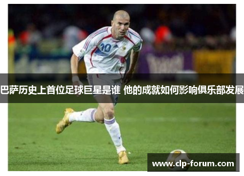 巴萨历史上首位足球巨星是谁 他的成就如何影响俱乐部发展