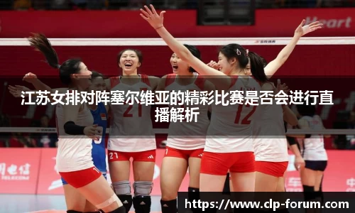 江苏女排对阵塞尔维亚的精彩比赛是否会进行直播解析